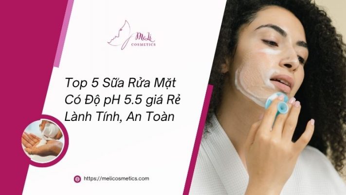 Top 5 Sữa Rửa Mặt Có Độ pH 5.5 giá Rẻ Lành Tính, An Toàn